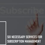 Six Necessary Services for Subscription Management:
