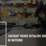 Checkout Trends Retailers Should Be Watching:
