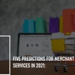 Five Predictions for Merchant Services in 2021:
